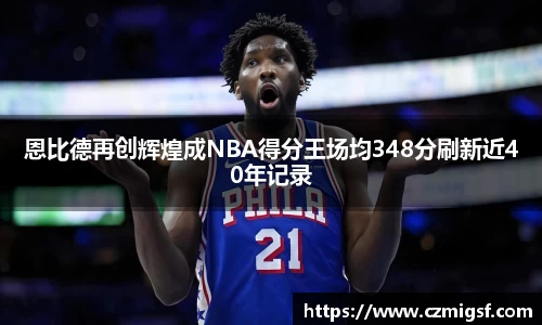 恩比德再创辉煌成NBA得分王场均348分刷新近40年记录
