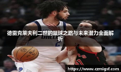 德雷克莱夫利二世的篮球之路与未来潜力全面解析