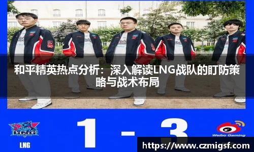 和平精英热点分析：深入解读LNG战队的盯防策略与战术布局